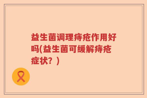 益生菌调理痔疮作用好吗(益生菌可缓解痔疮症状？)
