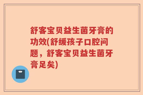 舒客宝贝益生菌牙膏的功效(舒缓孩子口腔问题,舒客宝贝益生菌牙膏足矣) 舒客宝贝益生菌牙膏的功效(舒缓孩子口腔问题,舒客宝贝益生菌牙膏足矣)