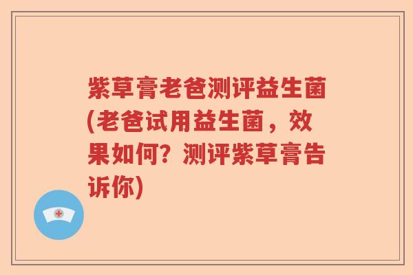 紫草膏老爸测评益生菌(老爸试用益生菌,效果如何?测评紫草膏告诉你) 紫草膏老爸测评益生菌(老爸试用益生菌,效果如何?测评紫草膏告诉你)