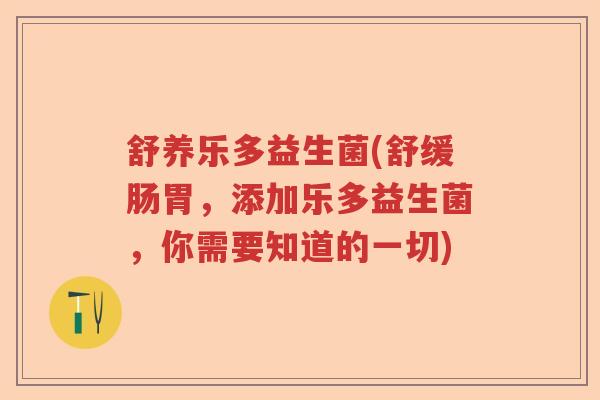 舒养乐多益生菌(舒缓肠胃,添加乐多益生菌,你需要知道的一切) 舒养乐多益生菌(舒缓肠胃,添加乐多益生菌,你需要知道的一切)