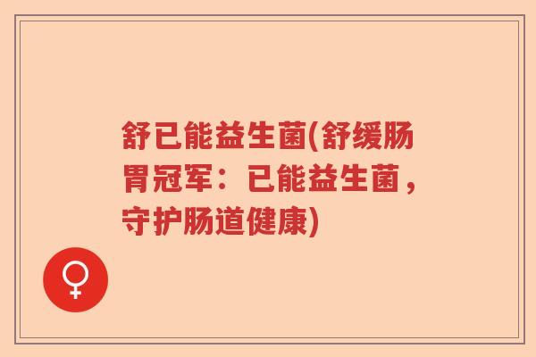 舒已能益生菌(舒缓肠胃冠军：已能益生菌，守护肠道健康)