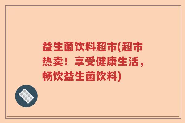 益生菌饮料超市(超市热卖!享受健康生活,畅饮益生菌饮料) 益生菌饮料超市(超市热卖!享受健康生活,畅饮益生菌饮料)