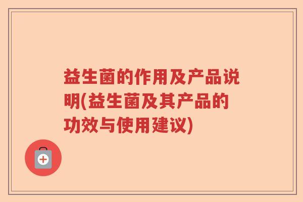 益生菌的作用及产品说明(益生菌及其产品的功效与使用建议)