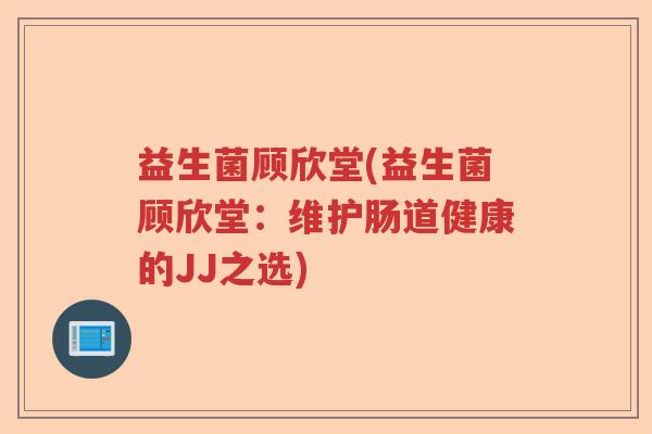 益生菌顾欣堂(益生菌顾欣堂：维护肠道健康的JJ之选)