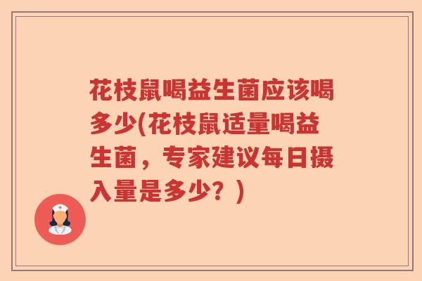 花枝鼠喝益生菌应该喝多少(花枝鼠适量喝益生菌,专家建议每日摄入量是多少?) 花枝鼠喝益生菌应该喝多少(花枝鼠适量喝益生菌,专家建议每日摄入量是多少?)