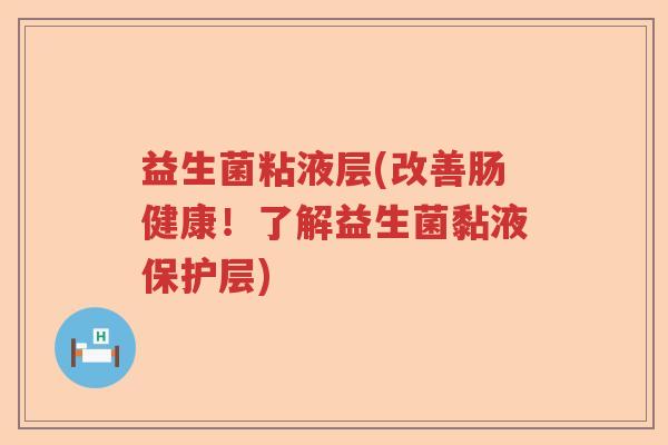益生菌粘液层(改善肠健康!了解益生菌黏液保护层) 益生菌粘液层(改善肠健康!了解益生菌黏液保护层)