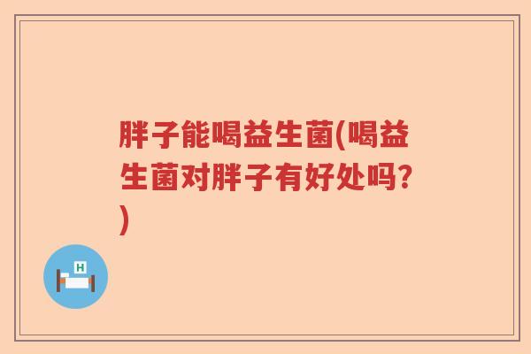 胖子能喝益生菌(喝益生菌对胖子有好处吗?) 胖子能喝益生菌(喝益生菌对胖子有好处吗?)