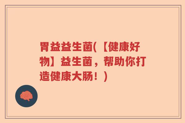 胃益益生菌(【健康好物】益生菌，帮助你打造健康大肠！)