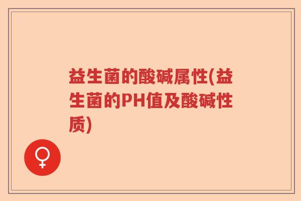 益生菌的酸碱属性(益生菌的PH值及酸碱性质)