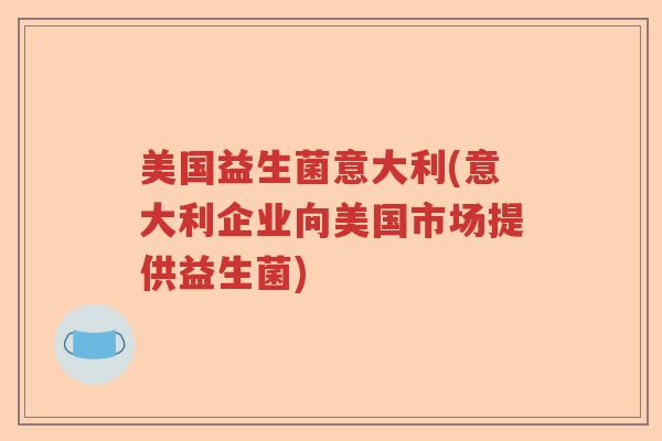 美国益生菌意大利(意大利企业向美国市场提供益生菌) 美国益生菌意大利(意大利企业向美国市场提供益生菌)