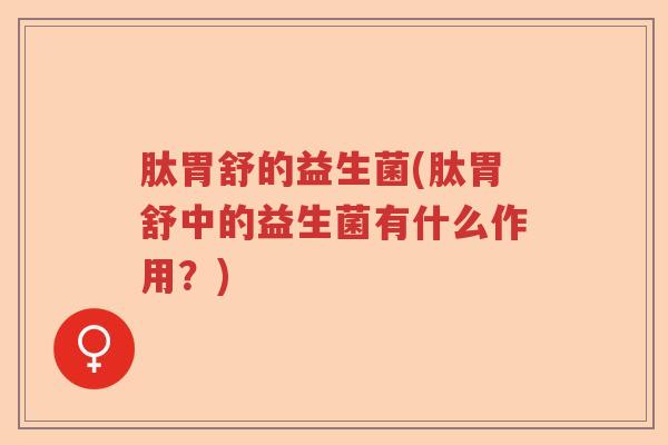 肽胃舒的益生菌(肽胃舒中的益生菌有什么作用？)
