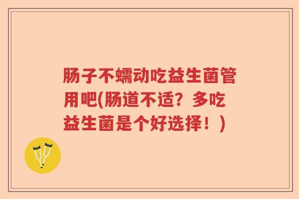 肠子不蠕动吃益生菌管用吧(肠道不适?多吃益生菌是个好选择!) 肠子不蠕动吃益生菌管用吧(肠道不适?多吃益生菌是个好选择!)