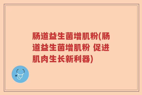 肠道益生菌增肌粉(肠道益生菌增肌粉 促进肌肉生长新利器) 肠道益生菌增肌粉(肠道益生菌增肌粉 促进肌肉生长新利器)