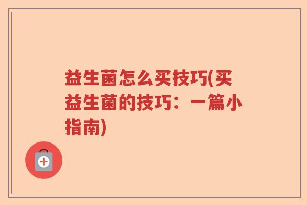 益生菌怎么买技巧(买益生菌的技巧:一篇小指南) 益生菌怎么买技巧(买益生菌的技巧:一篇小指南)