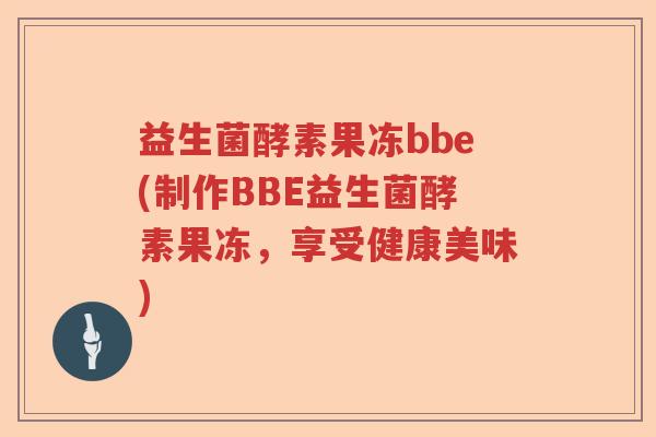 益生菌酵素果冻bbe(制作BBE益生菌酵素果冻,享受健康美味) 益生菌酵素果冻bbe(制作BBE益生菌酵素果冻,享受健康美味)