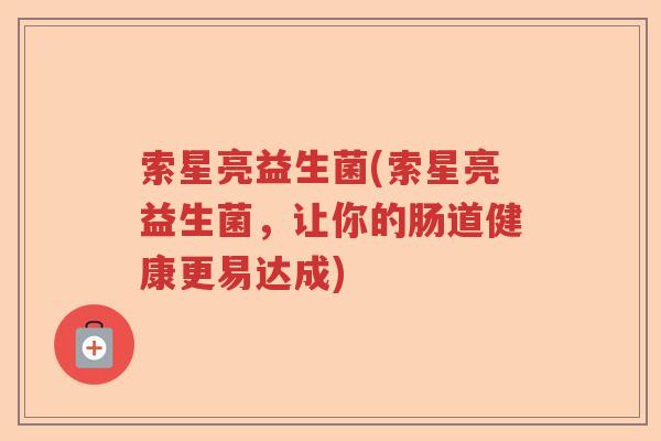 索星亮益生菌(索星亮益生菌,让你的肠道健康更易达成) 索星亮益生菌(索星亮益生菌,让你的肠道健康更易达成)