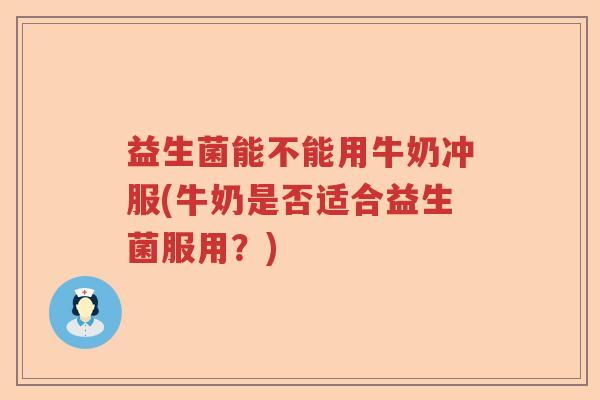 益生菌能不能用牛奶冲服(牛奶是否适合益生菌服用?) 益生菌能不能用牛奶冲服(牛奶是否适合益生菌服用?)