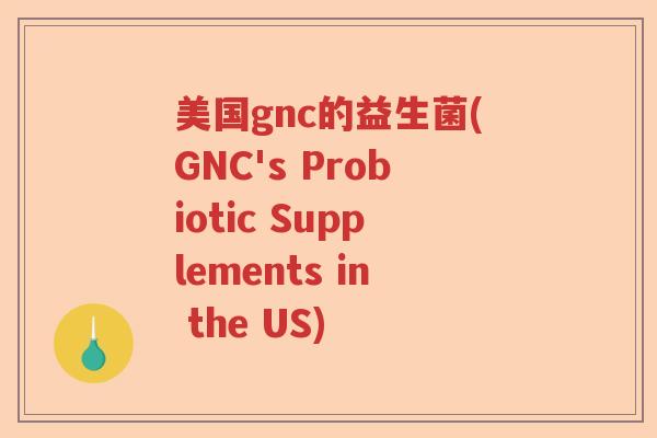 美国gnc的益生菌(GNC's Probiotic Supplements in the US) 美国gnc的益生菌(GNC's Probiotic Supplements in the US)