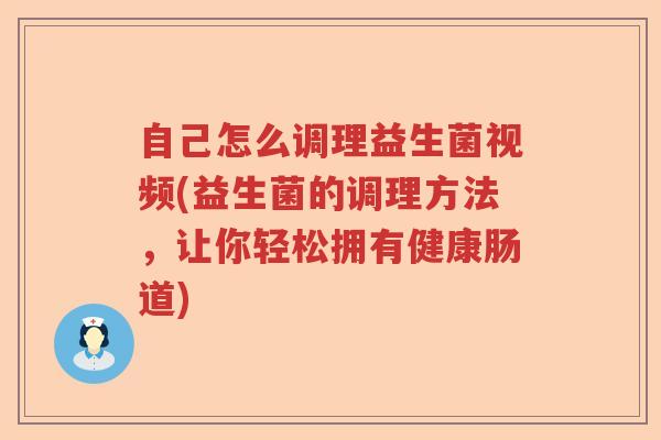 自己怎么调理益生菌视频(益生菌的调理方法，让你轻松拥有健康肠道)