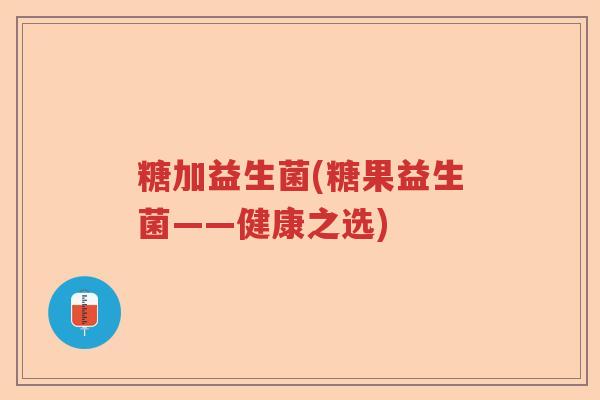 糖加益生菌(糖果益生菌——健康之选) 糖加益生菌(糖果益生菌——健康之选)