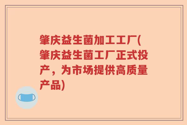 肇庆益生菌加工工厂(肇庆益生菌工厂正式投产,为市场提供高质量产品) 肇庆益生菌加工工厂(肇庆益生菌工厂正式投产,为市场提供高质量产品)