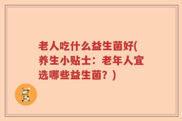 老人吃什么益生菌好(养生小贴士:老年人宜选哪些益生菌?) 老人吃什么益生菌好(养生小贴士:老年人宜选哪些益生菌?)