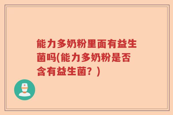 能力多奶粉里面有益生菌吗(能力多奶粉是否含有益生菌?) 能力多奶粉里面有益生菌吗(能力多奶粉是否含有益生菌?)
