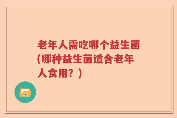 老年人需吃哪个益生菌(哪种益生菌适合老年人食用?) 老年人需吃哪个益生菌(哪种益生菌适合老年人食用?)