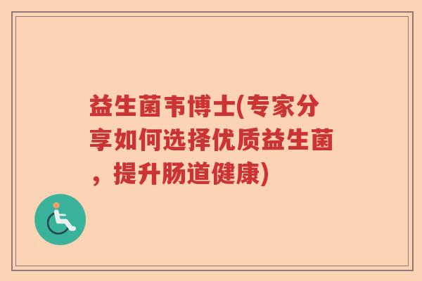 益生菌韦博士(专家分享如何选择优质益生菌,提升肠道健康) 益生菌韦博士(专家分享如何选择优质益生菌,提升肠道健康)