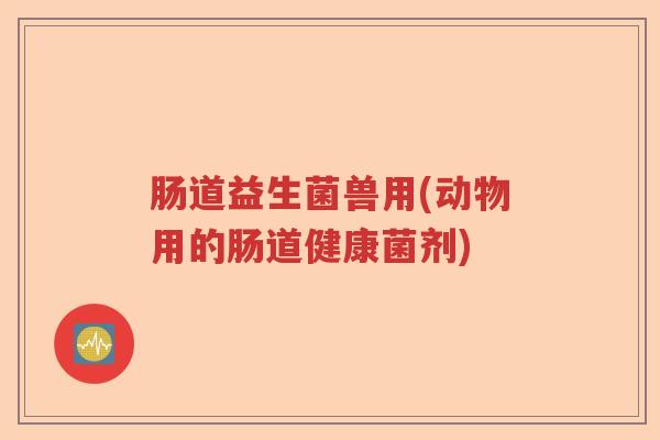 肠道益生菌兽用(动物用的肠道健康菌剂) 肠道益生菌兽用(动物用的肠道健康菌剂)