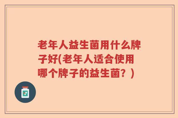 老年人益生菌用什么牌子好(老年人适合使用哪个牌子的益生菌?) 老年人益生菌用什么牌子好(老年人适合使用哪个牌子的益生菌?)