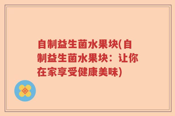 自制益生菌水果块(自制益生菌水果块:让你在家享受健康美味) 自制益生菌水果块(自制益生菌水果块:让你在家享受健康美味)