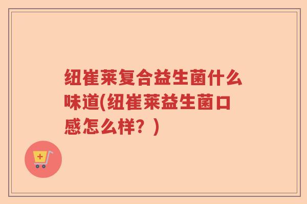 纽崔莱复合益生菌什么味道(纽崔莱益生菌口感怎么样?) 纽崔莱复合益生菌什么味道(纽崔莱益生菌口感怎么样?)