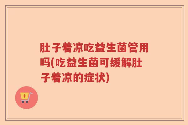 肚子着凉吃益生菌管用吗(吃益生菌可缓解肚子着凉的症状) 肚子着凉吃益生菌管用吗(吃益生菌可缓解肚子着凉的症状)