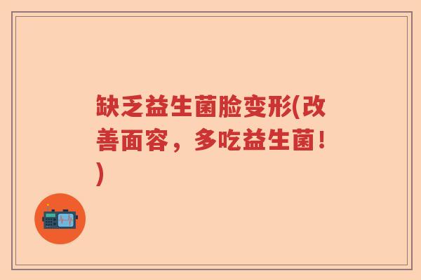 缺乏益生菌脸变形(改善面容,多吃益生菌!) 缺乏益生菌脸变形(改善面容,多吃益生菌!)