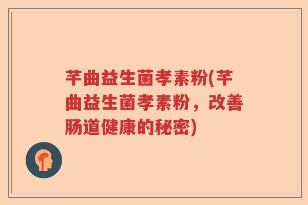 芊曲益生菌孝素粉(芊曲益生菌孝素粉,改善肠道健康的秘密) 芊曲益生菌孝素粉(芊曲益生菌孝素粉,改善肠道健康的秘密)