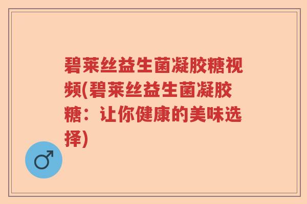 碧莱丝益生菌凝胶糖视频(碧莱丝益生菌凝胶糖:让你健康的美味选择) 碧莱丝益生菌凝胶糖视频(碧莱丝益生菌凝胶糖:让你健康的美味选择)