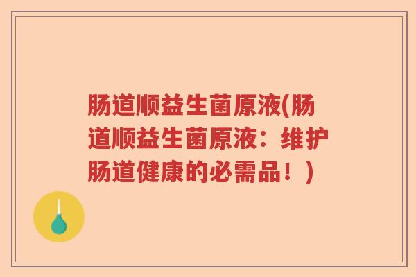 肠道顺益生菌原液(肠道顺益生菌原液:维护肠道健康的必需品!) 肠道顺益生菌原液(肠道顺益生菌原液:维护肠道健康的必需品!)