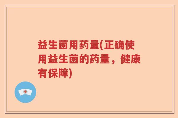 益生菌用药量(正确使用益生菌的药量,健康有保障) 益生菌用药量(正确使用益生菌的药量,健康有保障)