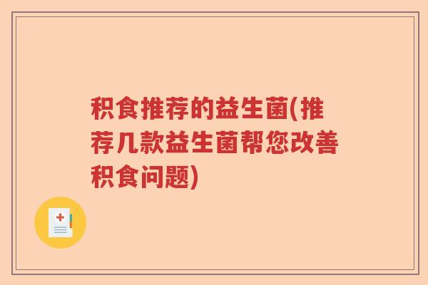 积食推荐的益生菌(推荐几款益生菌帮您改善积食问题) 积食推荐的益生菌(推荐几款益生菌帮您改善积食问题)