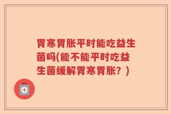 胃寒胃胀平时能吃益生菌吗(能不能平时吃益生菌缓解胃寒胃胀?) 胃寒胃胀平时能吃益生菌吗(能不能平时吃益生菌缓解胃寒胃胀?)
