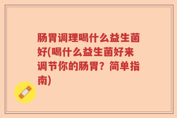 肠胃调理喝什么益生菌好(喝什么益生菌好来调节你的肠胃？简单指南)