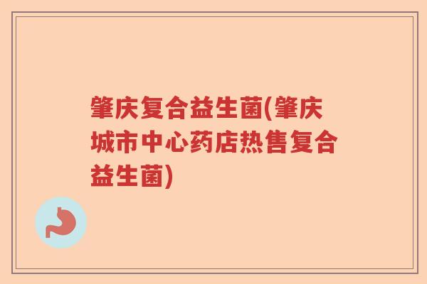 肇庆复合益生菌(肇庆城市中心药店热售复合益生菌) 肇庆复合益生菌(肇庆城市中心药店热售复合益生菌)
