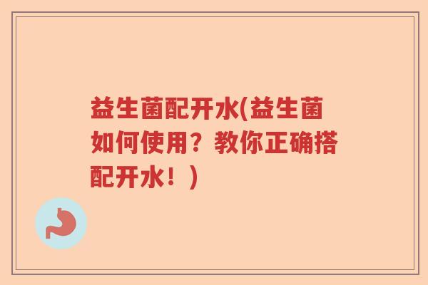 益生菌配开水(益生菌如何使用?教你正确搭配开水!) 益生菌配开水(益生菌如何使用?教你正确搭配开水!)