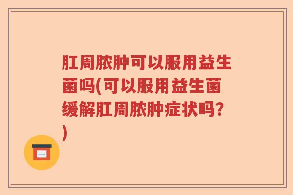 肛周脓肿可以服用益生菌吗(可以服用益生菌缓解肛周脓肿症状吗?) 肛周脓肿可以服用益生菌吗(可以服用益生菌缓解肛周脓肿症状吗?)