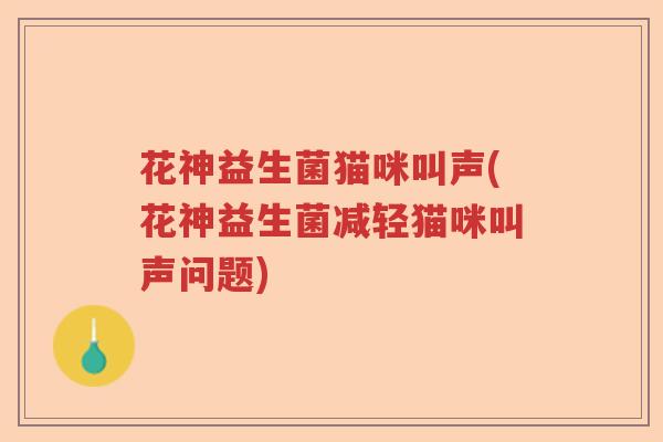 花神益生菌猫咪叫声(花神益生菌减轻猫咪叫声问题) 花神益生菌猫咪叫声(花神益生菌减轻猫咪叫声问题)