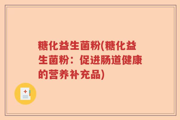 糖化益生菌粉(糖化益生菌粉:促进肠道健康的营养补充品) 糖化益生菌粉(糖化益生菌粉:促进肠道健康的营养补充品)