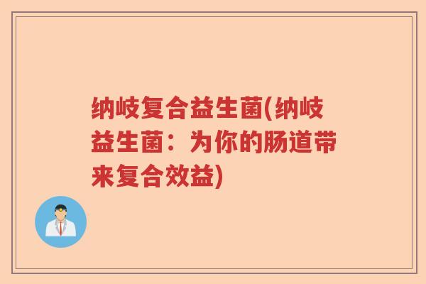 纳岐复合益生菌(纳岐益生菌:为你的肠道带来复合效益) 纳岐复合益生菌(纳岐益生菌:为你的肠道带来复合效益)
