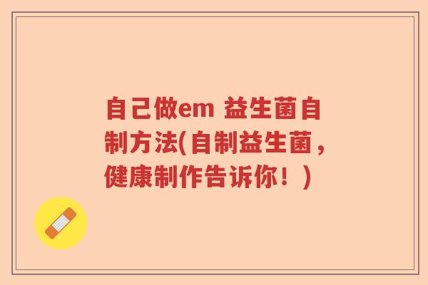 自己做em 益生菌自制方法(自制益生菌，健康制作告诉你！)