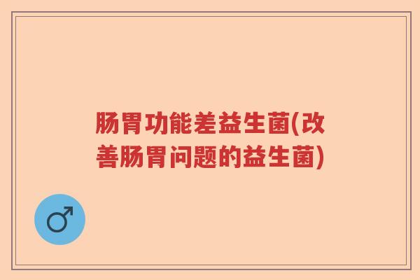 肠胃功能差益生菌(改善肠胃问题的益生菌)